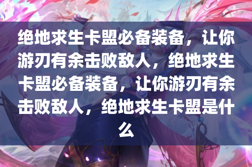 绝地求生卡盟必备装备，让你游刃有余击败敌人，绝地求生卡盟必备装备，让你游刃有余击败敌人，绝地求生卡盟是什么