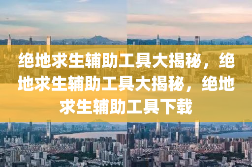 绝地求生辅助工具大揭秘，绝地求生辅助工具大揭秘，绝地求生辅助工具下载