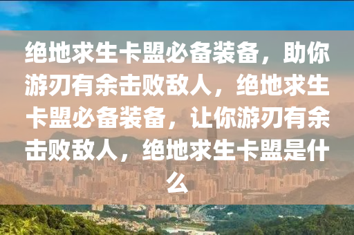 绝地求生卡盟必备装备，助你游刃有余击败敌人，绝地求生卡盟必备装备，让你游刃有余击败敌人，绝地求生卡盟是什么