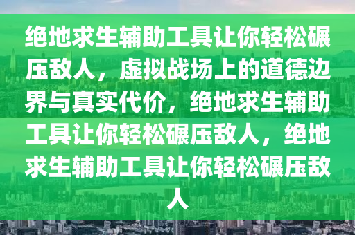 绝地求生辅助工具让你轻松碾压敌人,虚拟战场上的道德边界与真实代价,绝地求生辅助工具让你轻松碾压敌人,绝地求生辅助工具让你轻松碾压敌人