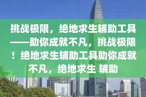 挑战极限，绝地求生辅助工具——助你成就不凡，挑战极限！绝地求生辅助工具助你成就不凡，绝地求生 辅助