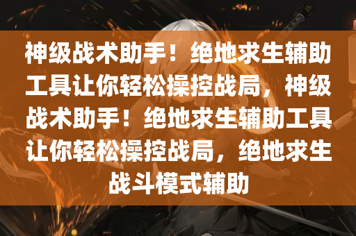 神级战术助手！绝地求生辅助工具让你轻松操控战局，神级战术助手！绝地求生辅助工具让你轻松操控战局，绝地求生战斗模式辅助