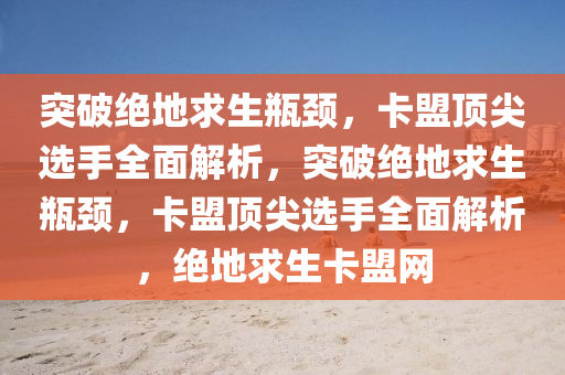 突破绝地求生瓶颈，卡盟顶尖选手全面解析，突破绝地求生瓶颈，卡盟顶尖选手全面解析，绝地求生卡盟网