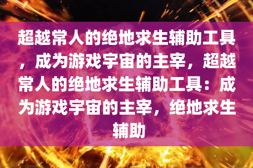 超越常人的绝地求生辅助工具，成为游戏宇宙的主宰，超越常人的绝地求生辅助工具：成为游戏宇宙的主宰，绝地求生 辅助