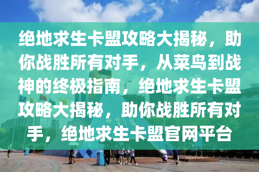 绝地求生卡盟攻略大揭秘,助你战胜所有对手,从菜鸟到战神的终极指南,绝地求生卡盟攻略大揭秘,助你战胜所有对手,绝地求生卡盟官网平台