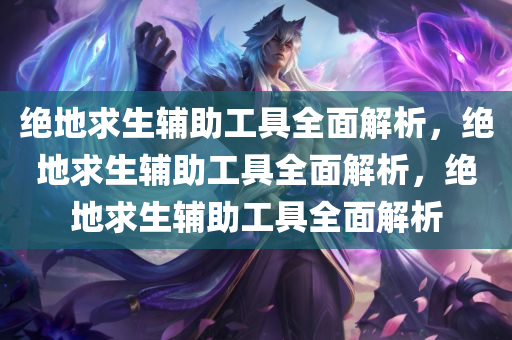 绝地求生辅助工具全面解析，绝地求生辅助工具全面解析，绝地求生辅助工具全面解析