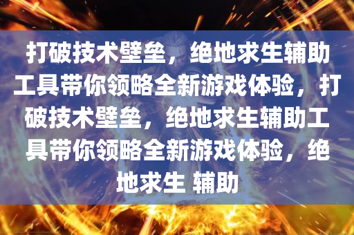 打破技术壁垒，绝地求生辅助工具带你领略全新游戏体验，打破技术壁垒，绝地求生辅助工具带你领略全新游戏体验，绝地求生 辅助