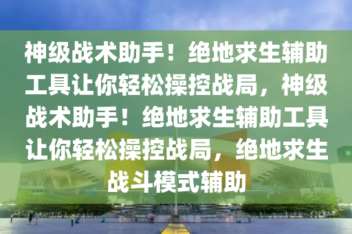 神级战术助手！绝地求生辅助工具让你轻松操控战局，神级战术助手！绝地求生辅助工具让你轻松操控战局，绝地求生战斗模式辅助