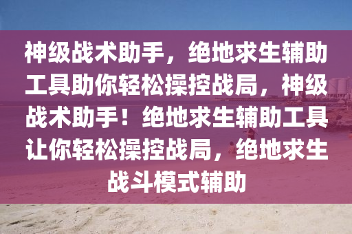 神级战术助手，绝地求生辅助工具助你轻松操控战局，神级战术助手！绝地求生辅助工具让你轻松操控战局，绝地求生战斗模式辅助