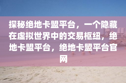 探秘绝地卡盟平台，一个隐藏在虚拟世界中的交易枢纽，绝地卡盟平台，绝地卡盟平台官网