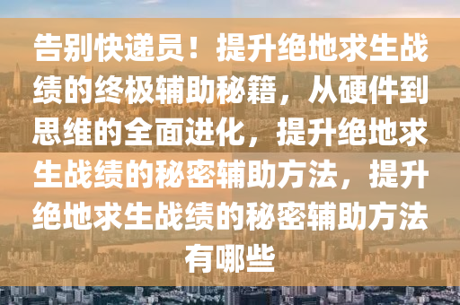 告别快递员！提升绝地求生战绩的终极辅助秘籍，从硬件到思维的全面进化，提升绝地求生战绩的秘密辅助方法，提升绝地求生战绩的秘密辅助方法有哪些