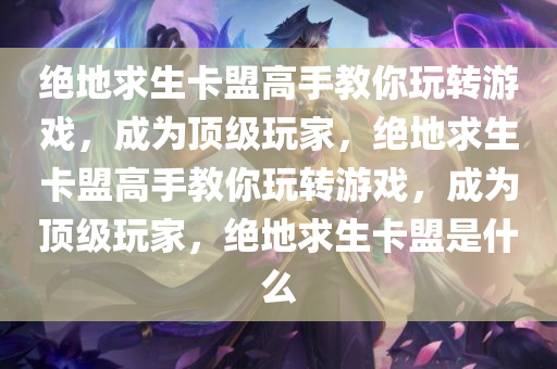绝地求生卡盟高手教你玩转游戏，成为顶级玩家，绝地求生卡盟高手教你玩转游戏，成为顶级玩家，绝地求生卡盟是什么