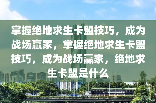掌握绝地求生卡盟技巧，成为战场赢家，掌握绝地求生卡盟技巧，成为战场赢家，绝地求生卡盟是什么