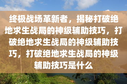 终极战场革新者，揭秘打破绝地求生战局的神级辅助技巧，打破绝地求生战局的神级辅助技巧，打破绝地求生战局的神级辅助技巧是什么