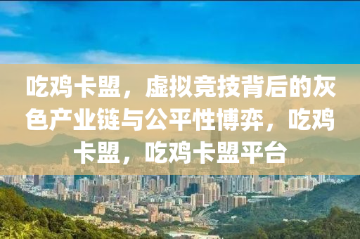 吃鸡卡盟，虚拟竞技背后的灰色产业链与公平性博弈，吃鸡卡盟，吃鸡卡盟平台