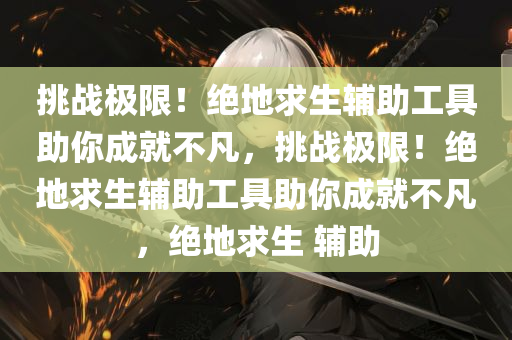 挑战极限！绝地求生辅助工具助你成就不凡，挑战极限！绝地求生辅助工具助你成就不凡，绝地求生 辅助