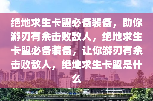 绝地求生卡盟必备装备，助你游刃有余击败敌人，绝地求生卡盟必备装备，让你游刃有余击败敌人，绝地求生卡盟是什么