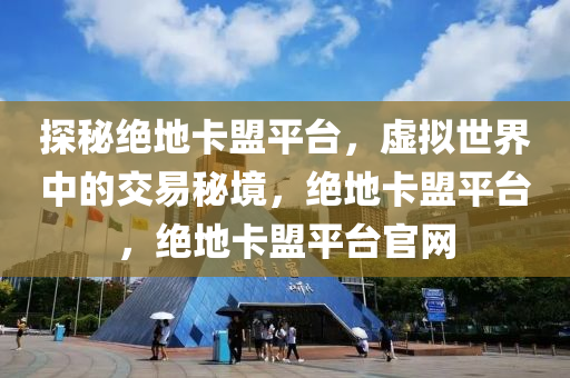 探秘绝地卡盟平台，虚拟世界中的交易秘境，绝地卡盟平台，绝地卡盟平台官网