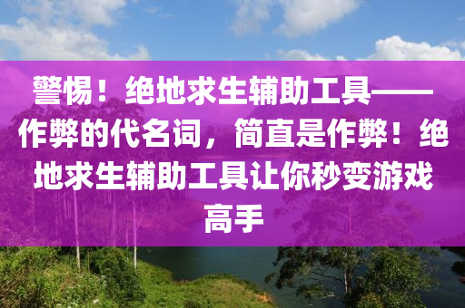 警惕！绝地求生辅助工具——作弊的代名词，简直是作弊！绝地求生辅助工具让你秒变游戏高手