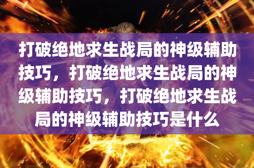 打破绝地求生战局的神级辅助技巧，打破绝地求生战局的神级辅助技巧，打破绝地求生战局的神级辅助技巧是什么
