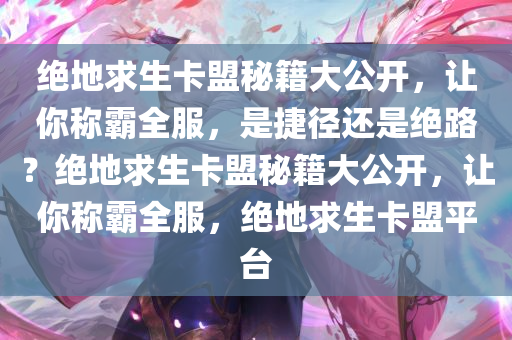 绝地求生卡盟秘籍大公开,让你称霸全服,是捷径还是绝路?绝地求生卡盟秘籍大公开,让你称霸全服,绝地求生卡盟平台