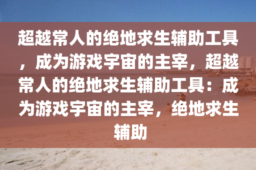 超越常人的绝地求生辅助工具,成为游戏宇宙的主宰,超越常人的绝地求生辅助工具:成为游戏宇宙的主宰,绝地求生 辅助