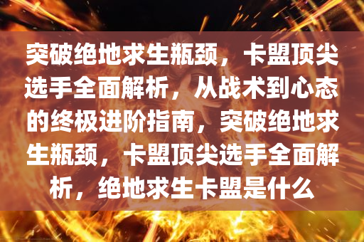 突破绝地求生瓶颈,卡盟顶尖选手全面解析,从战术到心态的终极进阶指南,突破绝地求生瓶颈,卡盟顶尖选手全面解析,绝地求生卡盟是什么