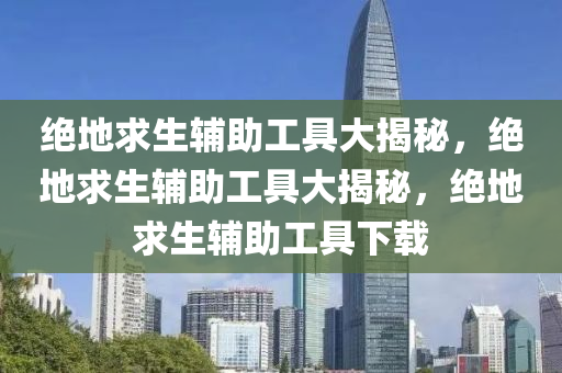 绝地求生辅助工具大揭秘，绝地求生辅助工具大揭秘，绝地求生辅助工具下载