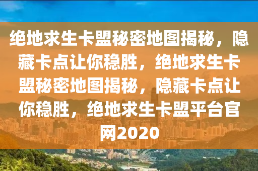 绝地求生卡盟秘密地图揭秘，隐藏卡点让你稳胜，绝地求生卡盟秘密地图揭秘，隐藏卡点让你稳胜，绝地求生卡盟平台官网2020