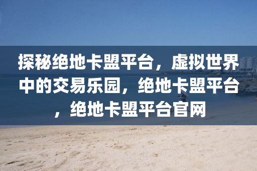 探秘绝地卡盟平台，虚拟世界中的交易乐园，绝地卡盟平台，绝地卡盟平台官网