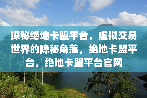 探秘绝地卡盟平台，虚拟交易世界的隐秘角落，绝地卡盟平台，绝地卡盟平台官网