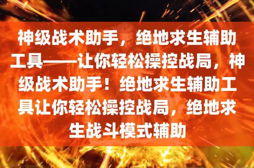神级战术助手，绝地求生辅助工具——让你轻松操控战局，神级战术助手！绝地求生辅助工具让你轻松操控战局，绝地求生战斗模式辅助