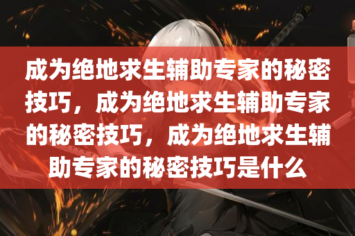 成为绝地求生辅助专家的秘密技巧，成为绝地求生辅助专家的秘密技巧，成为绝地求生辅助专家的秘密技巧是什么