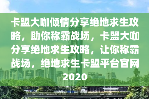 卡盟大咖倾情分享绝地求生攻略，助你称霸战场，卡盟大咖分享绝地求生攻略，让你称霸战场，绝地求生卡盟平台官网2020
