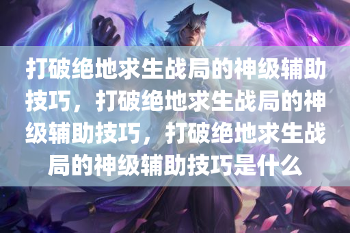 打破绝地求生战局的神级辅助技巧，打破绝地求生战局的神级辅助技巧，打破绝地求生战局的神级辅助技巧是什么