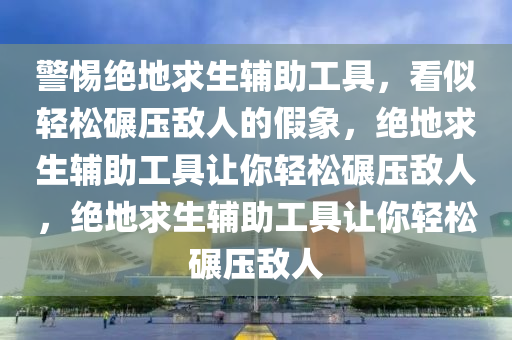 警惕绝地求生辅助工具，看似轻松碾压敌人的假象，绝地求生辅助工具让你轻松碾压敌人，绝地求生辅助工具让你轻松碾压敌人