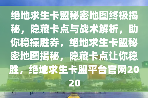 绝地求生卡盟秘密地图终极揭秘，隐藏卡点与战术解析，助你稳操胜券，绝地求生卡盟秘密地图揭秘，隐藏卡点让你稳胜，绝地求生卡盟平台官网2020