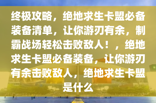 终极攻略,绝地求生卡盟必备装备清单,让你游刃有余,制霸战场轻松击败敌人!,绝地求生卡盟必备装备,让你游刃有余击败敌人,绝地求生卡盟是什么