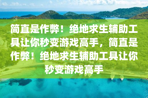 简直是作弊！绝地求生辅助工具让你秒变游戏高手，简直是作弊！绝地求生辅助工具让你秒变游戏高手