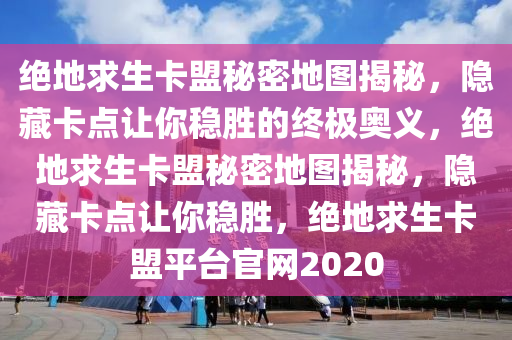 绝地求生卡盟秘密地图揭秘，隐藏卡点让你稳胜的终极奥义，绝地求生卡盟秘密地图揭秘，隐藏卡点让你稳胜，绝地求生卡盟平台官网2020