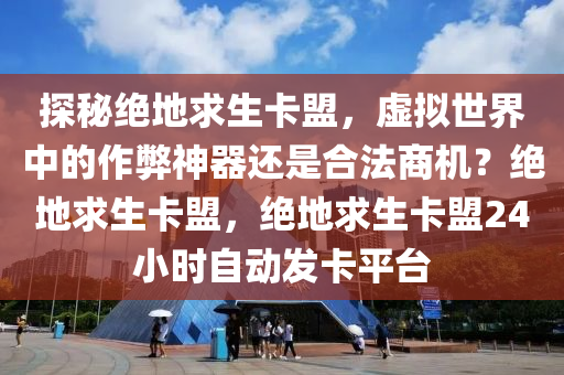 探秘绝地求生卡盟，虚拟世界中的作弊神器还是合法商机？绝地求生卡盟，绝地求生卡盟24小时自动发卡平台