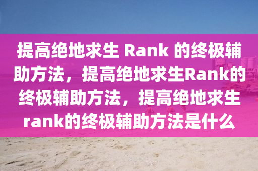 提高绝地求生 Rank 的终极辅助方法，提高绝地求生Rank的终极辅助方法，提高绝地求生rank的终极辅助方法是什么
