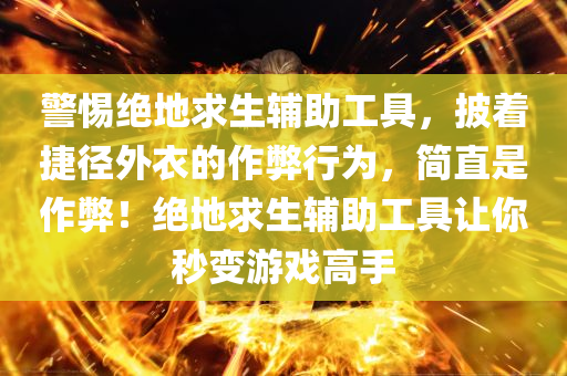 警惕绝地求生辅助工具，披着捷径外衣的作弊行为，简直是作弊！绝地求生辅助工具让你秒变游戏高手