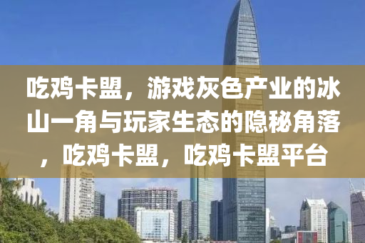 吃鸡卡盟，游戏灰色产业的冰山一角与玩家生态的隐秘角落，吃鸡卡盟，吃鸡卡盟平台