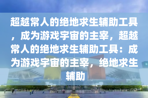 超越常人的绝地求生辅助工具，成为游戏宇宙的主宰，超越常人的绝地求生辅助工具：成为游戏宇宙的主宰，绝地求生 辅助