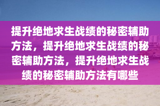 提升绝地求生战绩的秘密辅助方法，提升绝地求生战绩的秘密辅助方法，提升绝地求生战绩的秘密辅助方法有哪些