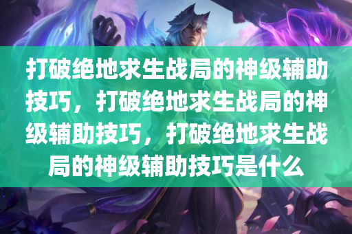 打破绝地求生战局的神级辅助技巧，打破绝地求生战局的神级辅助技巧，打破绝地求生战局的神级辅助技巧是什么