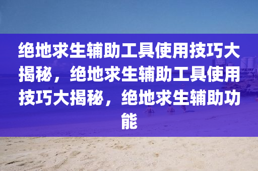 绝地求生辅助工具使用技巧大揭秘，绝地求生辅助工具使用技巧大揭秘，绝地求生辅助功能
