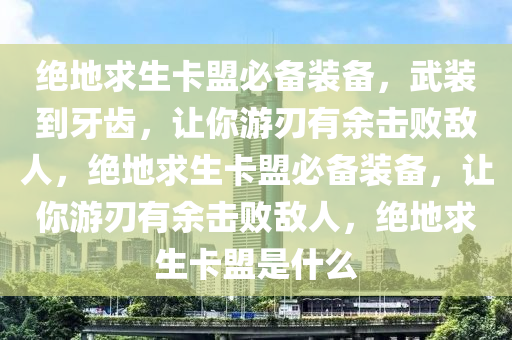 绝地求生卡盟必备装备,武装到牙齿,让你游刃有余击败敌人,绝地求生卡盟必备装备,让你游刃有余击败敌人,绝地求生卡盟是什么
