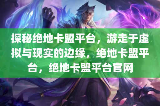 探秘绝地卡盟平台，游走于虚拟与现实的边缘，绝地卡盟平台，绝地卡盟平台官网